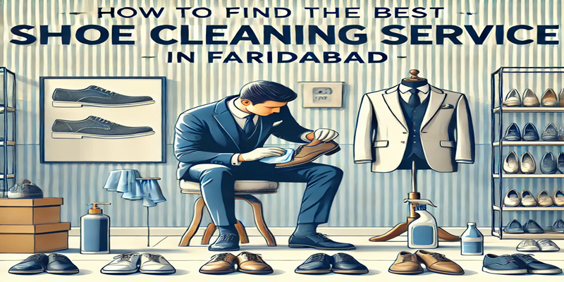 How to Find the Best Shoe Cleaning Service in Faridabad: A Complete Guide